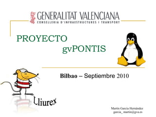 PROYECTO
       gvPONTIS

       Bilbao – Septiembre 2010




                        Martín García Hernández
                         garcia_ martin@gva.es
 