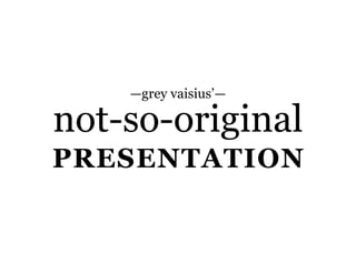 —grey vaisius’—

not-so-original
Presentation
 