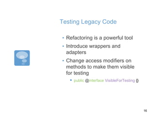 Testing Legacy Code
▪ Refactoring is a powerful tool
▪ Introduce wrappers and
adapters
▪ Change access modifiers on
methods to make them visible
for testing
▪ public @interface VisibleForTesting {}
16
 