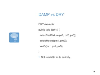 DAMP vs DRY
DRY example:
public void test1() {
setupTestFixture(ps1, ps2, ps3);
setupMocks(pm1, pm2);
verify(pv1, pv2, pv3);
}
▪ Not readable in its entirety.
19
 
