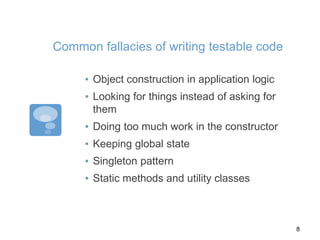 Common fallacies of writing testable code
▪ Object construction in application logic
▪ Looking for things instead of asking for
them
▪ Doing too much work in the constructor
▪ Keeping global state
▪ Singleton pattern
▪ Static methods and utility classes
8
 
