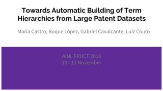 Towards Automatic Building of Term
Hierarchies from Large Patent Datasets
AINL FRUCT 2016
10 - 12 November
Maria Castro, Roque López, Gabriel Cavalcante, Luiz Couto
 