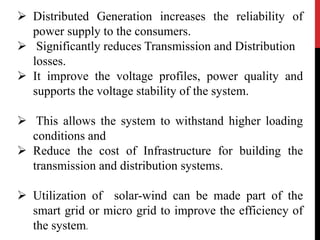  Distributed Generation increases the reliability of 
power supply to the consumers. 
 Significantly reduces Transmissio...