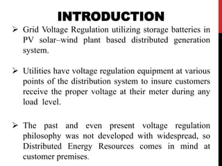 INTRODUCTION 
 Grid Voltage Regulation utilizing storage batteries in 
PV solar–wind plant based distributed generation 
...