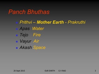 Panch Bhuthas
 Prithvi – Mother Earth - Prakruthi
 Apas Water
 Tejo Fire
 Vayur Air
 Akash Space
20 Sept 2015 3OUR EARTH G V RAO
 