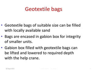 OUR EARTH G V RAO 48
Geotextile bags
• Geotextile bags of suitable size can be filled
with locally available sand
• Bags are encased in gabion box for integrity
of smaller units.
• Gabion box filled with geotextile bags can
be lifted and lowered to required depth
with the help crane.
20 Sept 2015
 