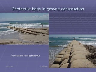 OUR EARTH G V RAO 49
Geotextile bags in groyne construction
Vinjinzham fishing Harbour
20 Sept 2015
 