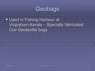 OUR EARTH G V RAO 56
Geobags
 Used in Fishing Harbour at
Vinjinjham,Kerala – Specially fabricated
Coir Geotextile bags
20 Sept 2015
 