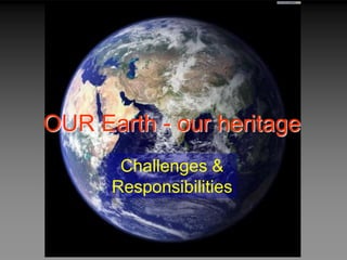 OUR Earth - our heritage
Challenges &
Responsibilities
 