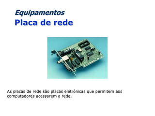 Equipamentos
Placa de rede
As placas de rede são placas eletrônicas que permitem aos
computadores acessarem a rede.
 