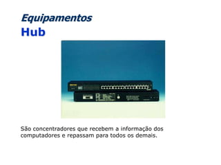 Equipamentos
Hub
São concentradores que recebem a informação dos
computadores e repassam para todos os demais.
 