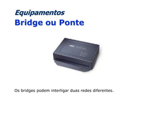 Equipamentos
Bridge ou Ponte
Os bridges podem interligar duas redes diferentes.
 