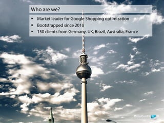 Who are we?
§ Market leader for Google Shopping optimization
§ Bootstrapped since 2010
§ 150 clients from Germany, UK, Brazil, Australia, France