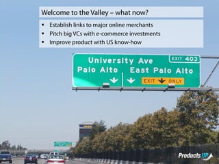 Welcome to the Valley – what now?
§ Establish links to major online merchants
§ Pitch big VCs with e-commerce investments
§ Improve product with US know-how
