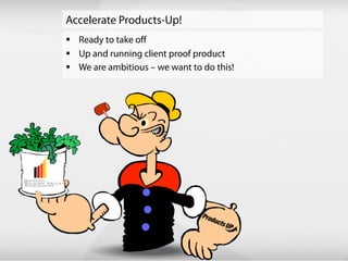 Accelerate Products-Up!
§ Ready to take off
§ Up and running client proof product
§ We are ambitious – we want to do this!