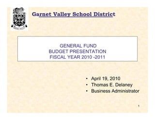 Garnet Valley School District




         GENERAL FUND
     BUDGET PRESENTATION
     FISCAL YEAR 2010 -2011



                   • April 19, 2010
                   • Thomas E. Delaney
                   • Business Administrator


                                          1
 