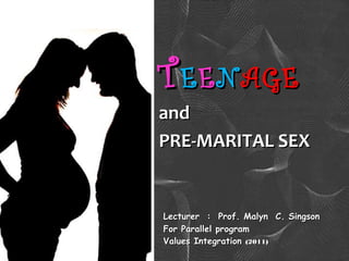 TTEEEENNAGEAGE
andand
PRE-MARITAL SEXPRE-MARITAL SEX
Lecturer : Prof. Malyn C. SingsonLecturer : Prof. Malyn C. Singson
For Parallel programFor Parallel program
Values IntegrationValues Integration (2011)(2011)
 