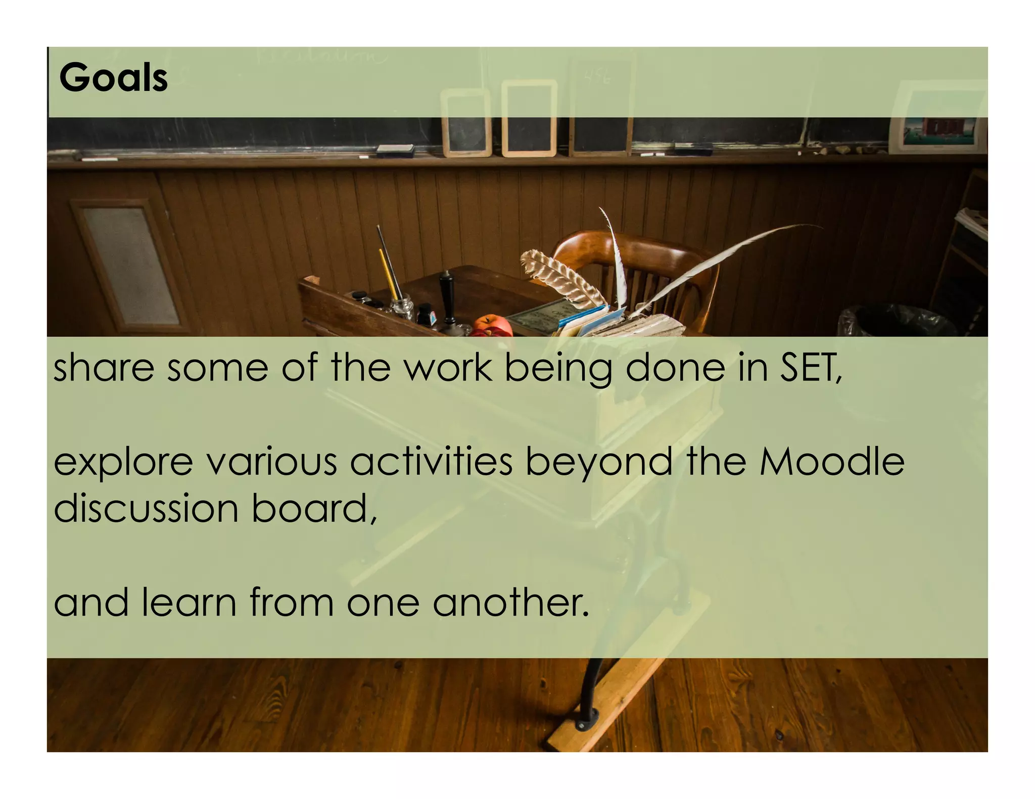 Goals
share some of the work being done in SET,
explore various activities beyond the Moodle
discussion board,
and learn from one another.
 