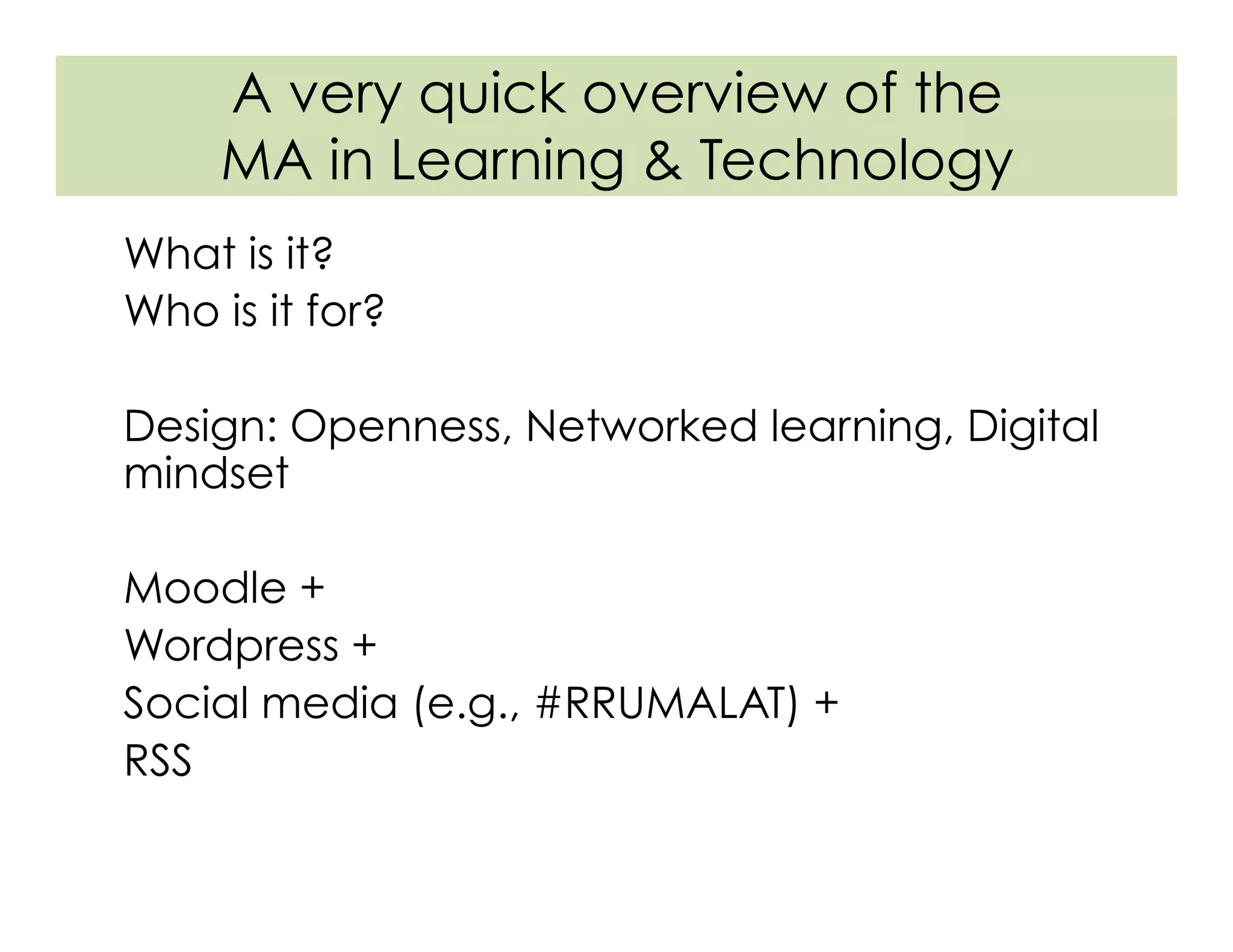 A very quick overview of the
MA in Learning & Technology
What is it?
Who is it for?
Design: Openness, Networked learning, Digital
mindset
Moodle +
Wordpress +
Social media (e.g., #RRUMALAT) +
RSS
 