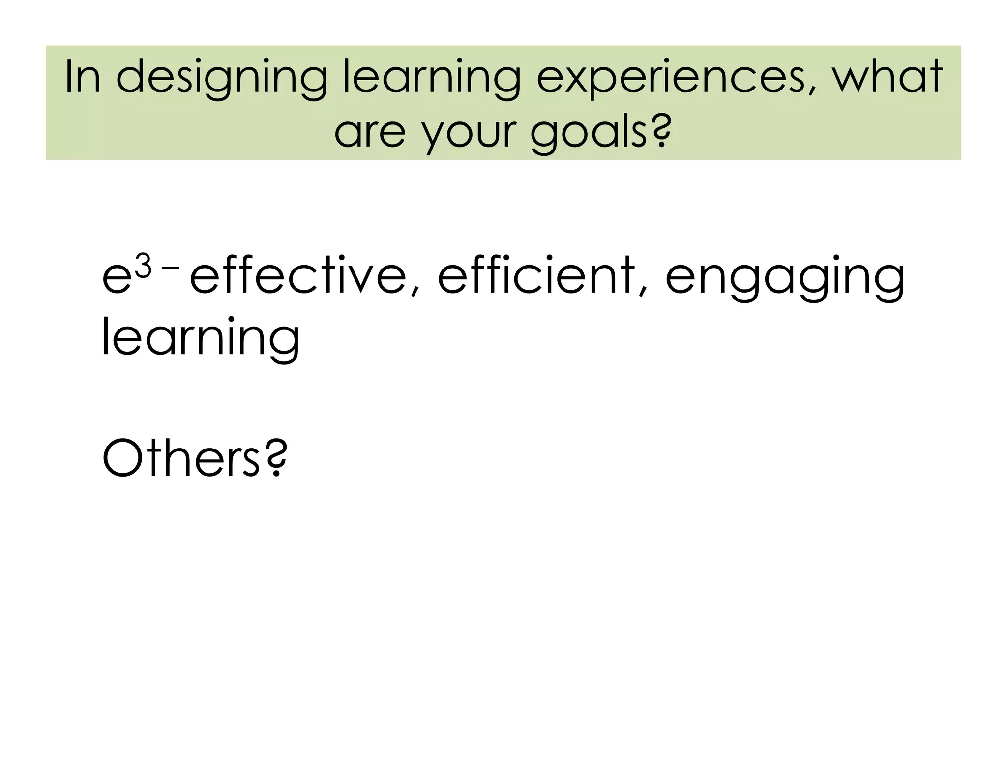 In designing learning experiences, what
are your goals?
e3 – effective, efficient, engaging
learning
Others?
 