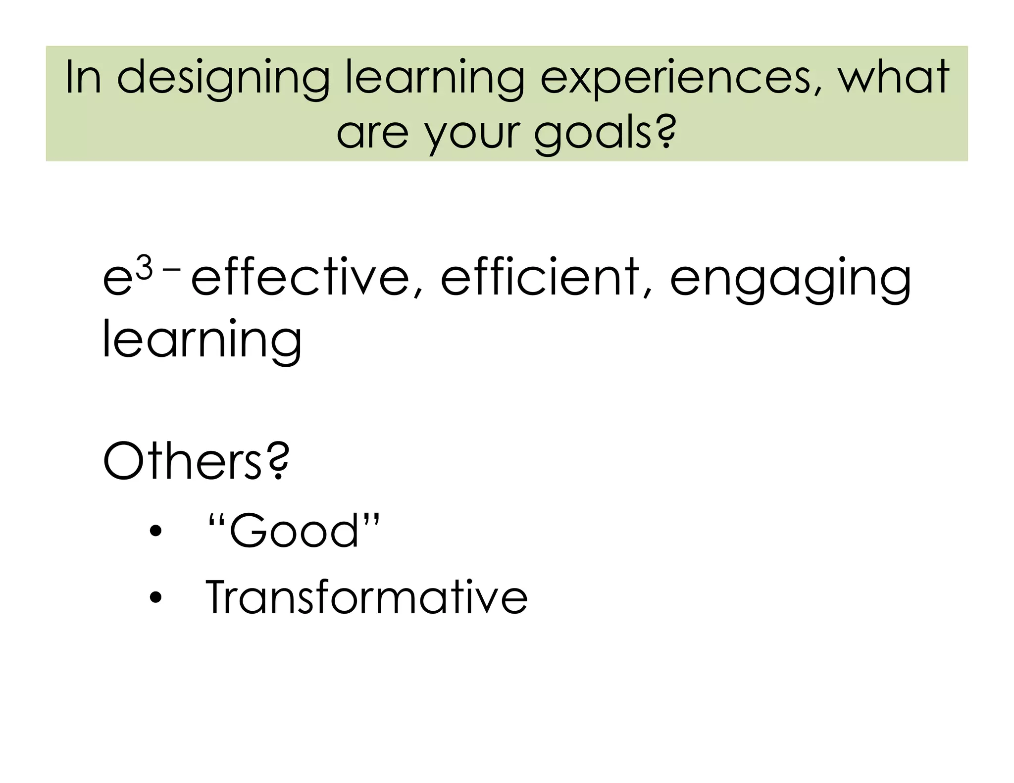 In designing learning experiences, what
are your goals?
e3 – effective, efficient, engaging
learning
Others?
•  “Good”
•  Transformative
 