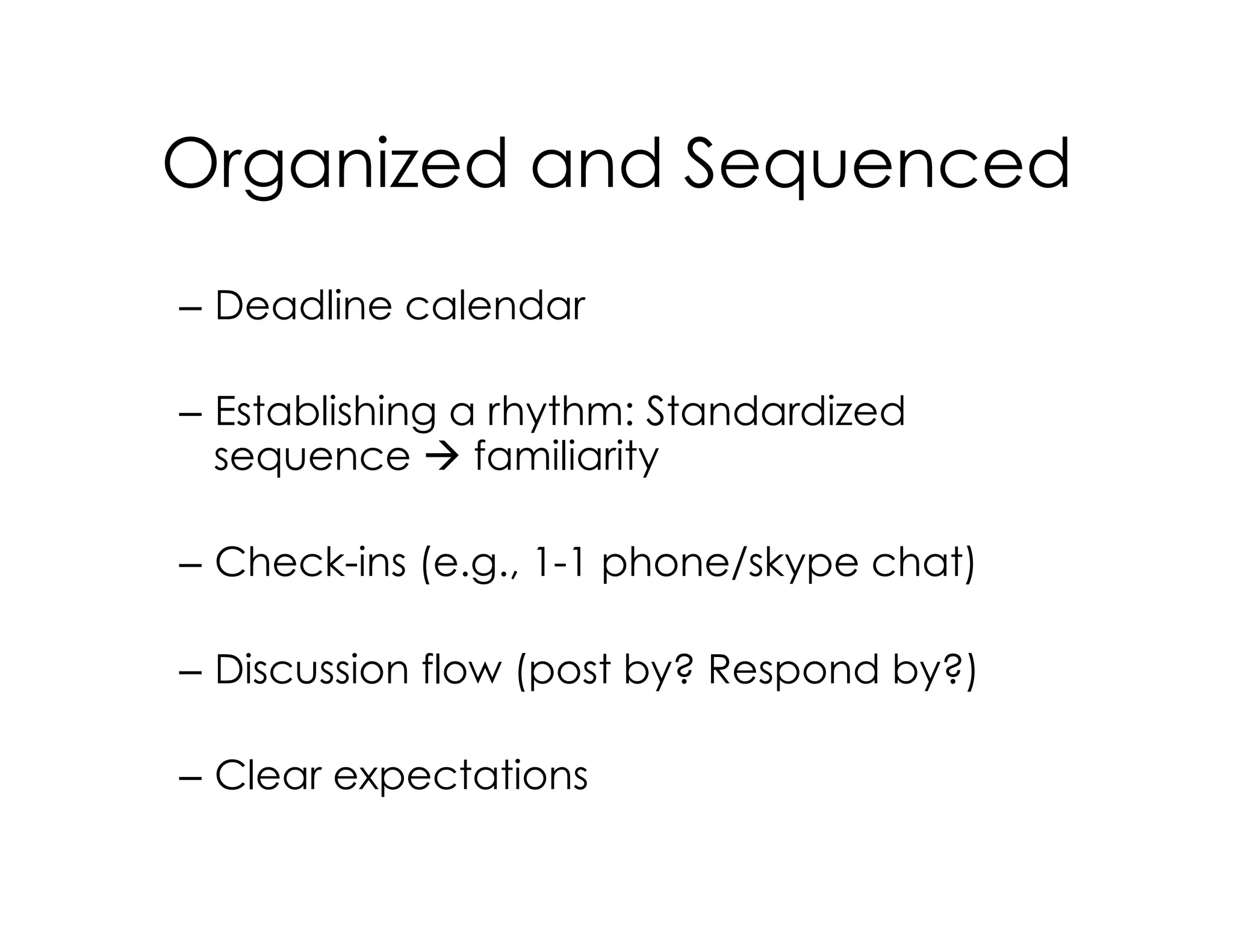 Organized and Sequenced
–  Deadline calendar
–  Establishing a rhythm: Standardized
sequence à familiarity
–  Check-ins (e.g., 1-1 phone/skype chat)
–  Discussion flow (post by? Respond by?)
–  Clear expectations
 