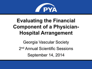 Evaluating the Financial 
Component of a Physician- 
Hospital Arrangement 
Georgia Vascular Society 
2nd Annual Scientific Sessions 
September 14, 2014 
Prepared for Georgia Vascular Society 
September 14, 2014 Page 0 
 