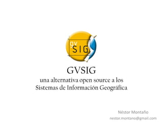 GVSIG
  una alternativa open source a los
Sistemas de Información Geográfica


                                Néstor Montaño
                            nestor.montano@gmail.com
 