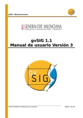 gvSIG – Manual de usuario 




           gvSIG 1.1
   Manual de usuario Versión 3




© 2007 Conselleria de Infraestructuras y Transporte    Página 1 de 419
 
