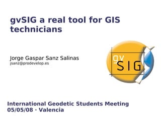 gvSIG a real tool for GIS
technicians


Jorge Gaspar Sanz Salinas
jsanz@prodevelop.es




International Geodetic Students Meeting
05/05/08 · Valencia