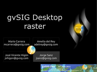 gvSIG Desktop
      raster
   Mario Carrera       Amelia del Rey
mcarrera@gvsig.com   adelrey@gvsig.com



José Vicente Higón       Jorge Sanz
jvhigon@gvsig.com     jsanz@gvsig.com
 