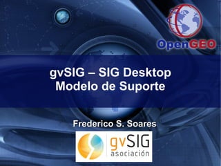 gvSIG – SIG Desktop
 Modelo de Suporte

   Frederico S. Soares
 