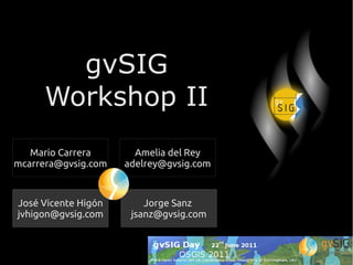 gvSIG
     Workshop II
   Mario Carrera       Amelia del Rey
mcarrera@gvsig.com   adelrey@gvsig.com



José Vicente Higón       Jorge Sanz
jvhigon@gvsig.com     jsanz@gvsig.com
 