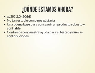 ¿DÓNDE ESTAMOS AHORA?
gvSIG 2.0 (2066)
No tan estable como nos gustaría
Una buena base para conseguir un producto robusto y
confiable
Contamos con vuestra ayuda para el testeo y nuevas
contribuciones
 