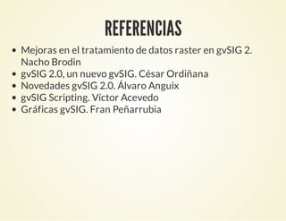 REFERENCIAS
Mejoras en el tratamiento de datos raster en gvSIG 2.
Nacho Brodin
gvSIG 2.0, un nuevo gvSIG. César Ordiñana
Novedades gvSIG 2.0. Álvaro Anguix
gvSIG Scripting. Víctor Acevedo
Gráficas gvSIG. Fran Peñarrubia
 