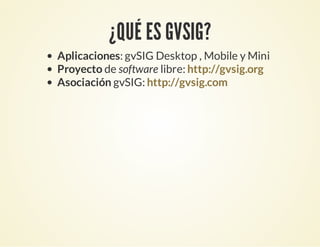 ¿QUÉ ES GVSIG?
Aplicaciones: gvSIG Desktop , Mobile y Mini
Proyecto de software libre:
Asociación gvSIG:
http://gvsig.org
http://gvsig.com
 