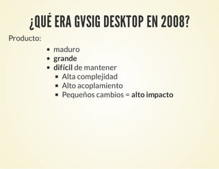 ¿QUÉ ERA GVSIG DESKTOP EN 2008?
Producto:
maduro
grande
difícil de mantener
Alta complejidad
Alto acoplamiento
Pequeños cambios = alto impacto
 
