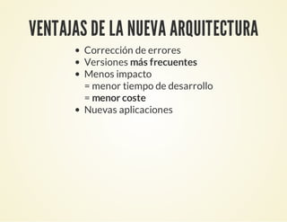 VENTAJAS DE LA NUEVA ARQUITECTURA
Corrección de errores
Versiones más frecuentes
Menos impacto
= menor tiempo de desarrollo
= menor coste
Nuevas aplicaciones
 