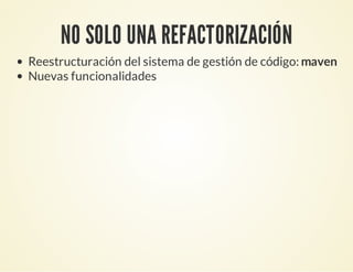 NO SOLO UNA REFACTORIZACIÓN
Reestructuración del sistema de gestión de código: maven
Nuevas funcionalidades
 