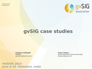 gvSIG case studies
Álvaro Anguix
gvSIG Association General Manager
aanguix@gvsig.com
FOSS4G 2015
June 8-10, Dehradun, India
Gowtham Gollapalli
KAIINOS
gowtham@kaiinos.com
 