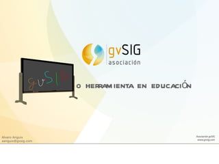 gvSIG como herramienta en educación Alvaro Anguix [email_address] 