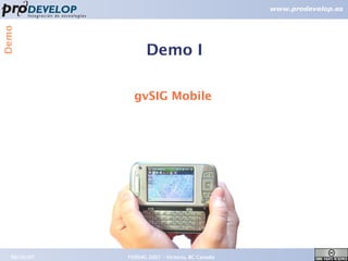 Demo



                   Demo I

               gvSIG Mobile




  09/26/07   FOSS4G 2007 – Victoria, BC Canada   17
 
