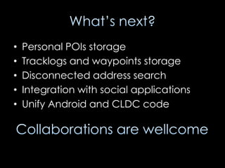 •   Personal POIs storage
•   Tracklogs and waypoints storage
•   Disconnected address search
•   Integration with social applications
•   Unify Android and CLDC code
 
