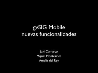 gvSIG Mobile nuevas funcionalidades Javi Carrasco Miguel Montesinos Amelia del Rey 