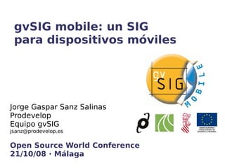 gvSIG mobile: un SIG para dispositivos móviles Jorge Gaspar Sanz Salinas Prodevelop Equipo gvSIG  [email_address] Open Source World Conference 21/10/08 · Málaga 