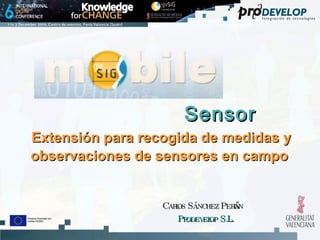 Sensor   Extensión para recogida de medidas y observaciones de sensores en campo   Carlos Sánchez Periñán Prodevelop S.L. 