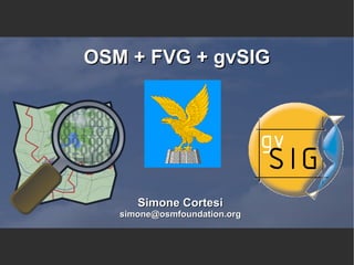 OSM + FVG + gvSIG Simone Cortesi [email_address] 