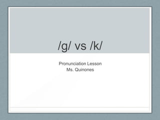 /g/ vs /k/
Pronunciation Lesson
Ms. Quinones

 