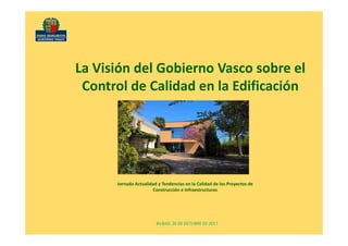 BILBAO, 26 DE OCTUBRE DE 2017
La Visión del Gobierno Vasco sobre el 
Control de Calidad en la Edificación
Jornada Actualidad y Tendencias en la Calidad de los Proyectos de 
Construcción e Infraestructuras
 