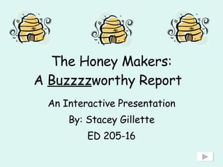 The Honey Makers: A  Buzzzz worthy Report   An Interactive Presentation By: Stacey Gillette ED 205-16 